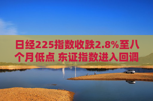 日经225指数收跌2.8%至八个月低点 东证指数进入回调区间  第1张