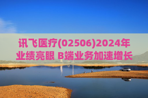 讯飞医疗(02506)2024年业绩亮眼 B端业务加速增长103%