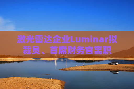 激光雷达企业Luminar拟裁员、首席财务官离职  第1张