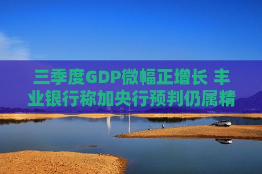 三季度GDP微幅正增长 丰业银行称加央行预判仍属精确区间