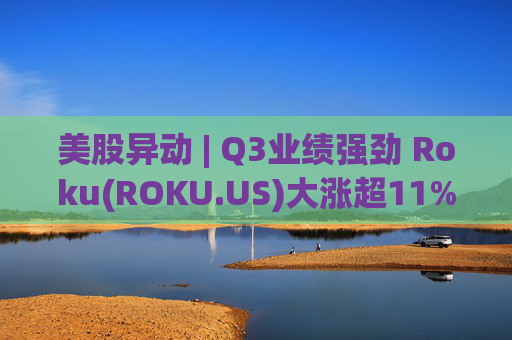 美股异动 | Q3业绩强劲 Roku(ROKU.US)大涨超11%  第1张