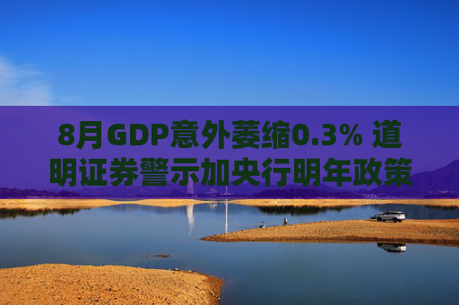 8月GDP意外萎缩0.3% 道明证券警示加央行明年政策转向压力升温