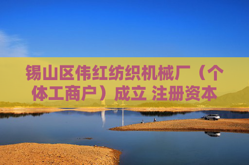 锡山区伟红纺织机械厂（个体工商户）成立 注册资本5万人民币