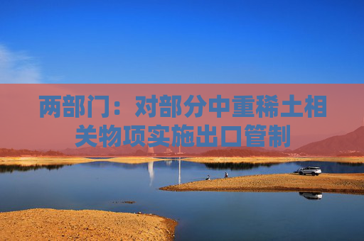 两部门：对部分中重稀土相关物项实施出口管制