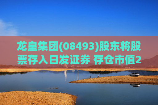 龙皇集团(08493)股东将股票存入日发证券 存仓市值285.47万港元