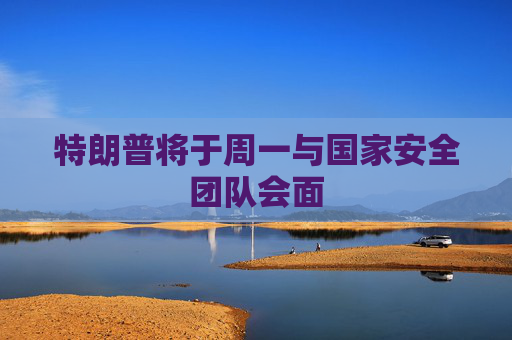 特朗普将于周一与国家安全团队会面