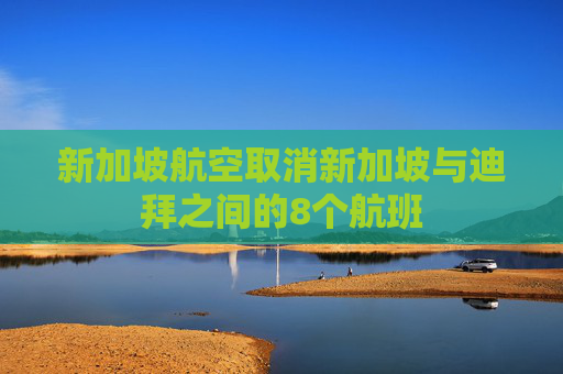 新加坡航空取消新加坡与迪拜之间的8个航班