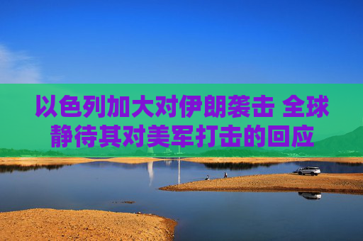 以色列加大对伊朗袭击 全球静待其对美军打击的回应
