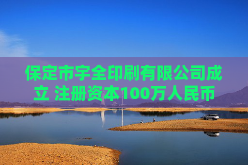 保定市宇全印刷有限公司成立 注册资本100万人民币