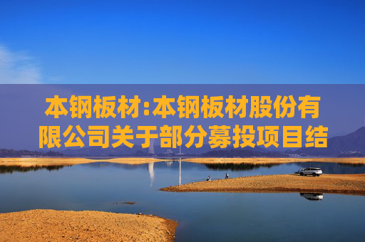 本钢板材:本钢板材股份有限公司关于部分募投项目结项并将节余募集资金永久补充流动资金公告  第1张
