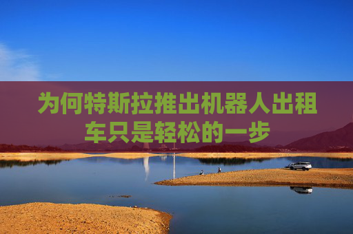 为何特斯拉推出机器人出租车只是轻松的一步