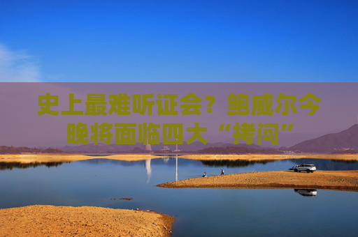 史上最难听证会？鲍威尔今晚将面临四大“拷问”