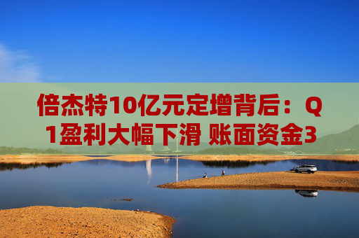 倍杰特10亿元定增背后：Q1盈利大幅下滑 账面资金3亿元有息负债近乎为0