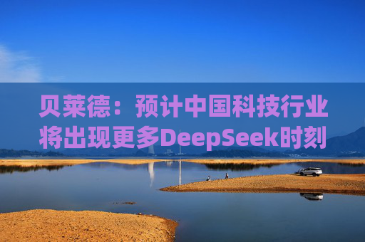 贝莱德：预计中国科技行业将出现更多DeepSeek时刻