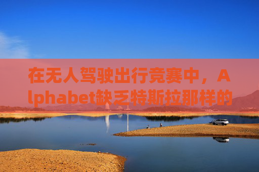 在无人驾驶出行竞赛中，Alphabet缺乏特斯拉那样的魅力