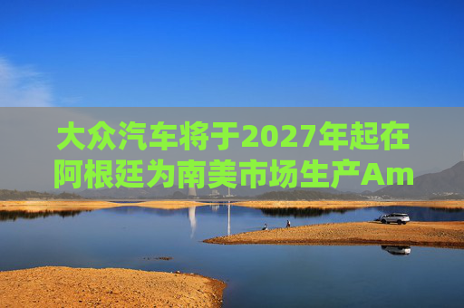 大众汽车将于2027年起在阿根廷为南美市场生产Amarok皮卡