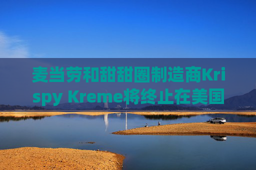 麦当劳和甜甜圈制造商Krispy Kreme将终止在美国的合作关系
