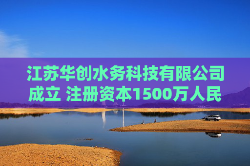 江苏华创水务科技有限公司成立 注册资本1500万人民币
