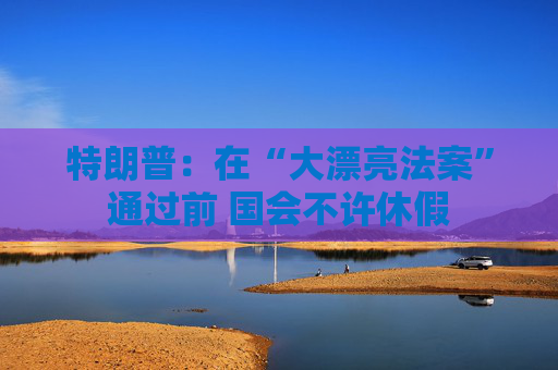 特朗普：在“大漂亮法案”通过前 国会不许休假