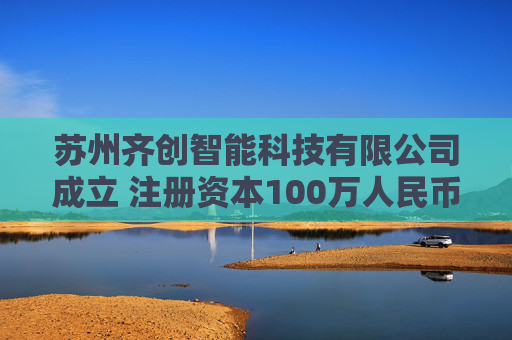 苏州齐创智能科技有限公司成立 注册资本100万人民币