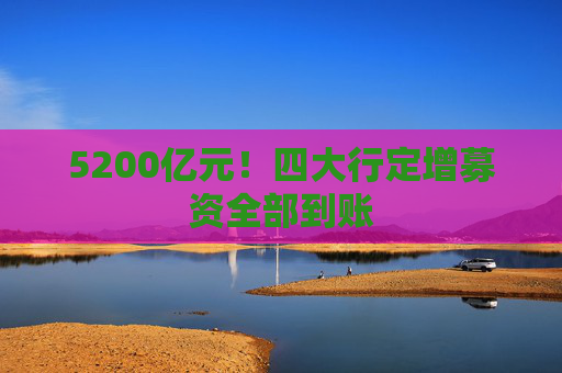 5200亿元！四大行定增募资全部到账
