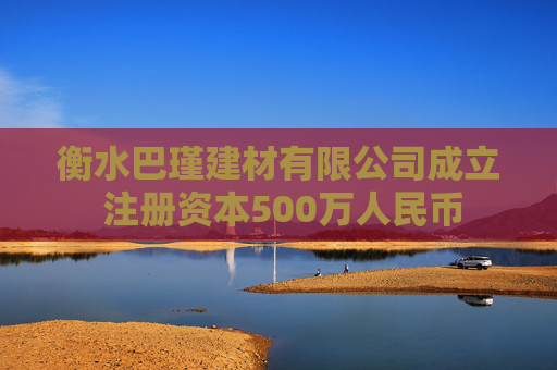 衡水巴瑾建材有限公司成立 注册资本500万人民币
