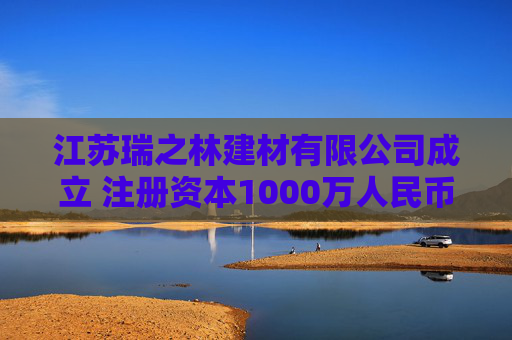 江苏瑞之林建材有限公司成立 注册资本1000万人民币