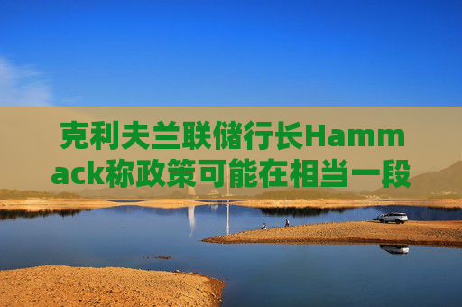 克利夫兰联储行长Hammack称政策可能在相当一段时间内维持不变