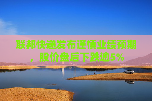 联邦快递发布谨慎业绩预期，股价盘后下跌逾5%