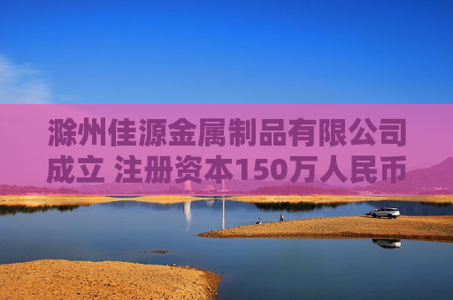 滁州佳源金属制品有限公司成立 注册资本150万人民币