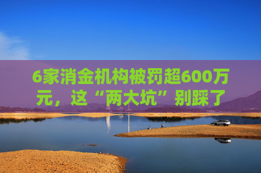 6家消金机构被罚超600万元，这“两大坑”别踩了