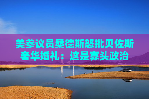 美参议员桑德斯怒批贝佐斯奢华婚礼：这是寡头政治