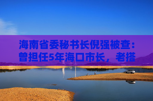 海南省委秘书长倪强被查：曾担任5年海口市长，老搭档已被判无期
