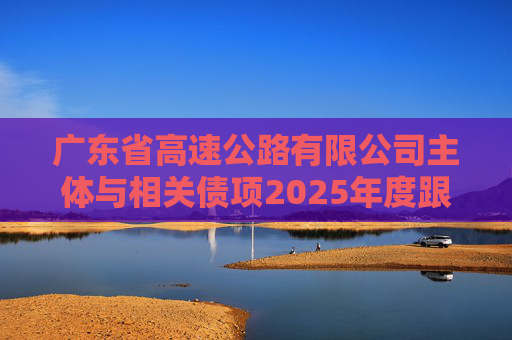 广东省高速公路有限公司主体与相关债项2025年度跟踪评级报告