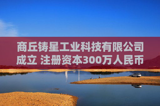 商丘铸星工业科技有限公司成立 注册资本300万人民币