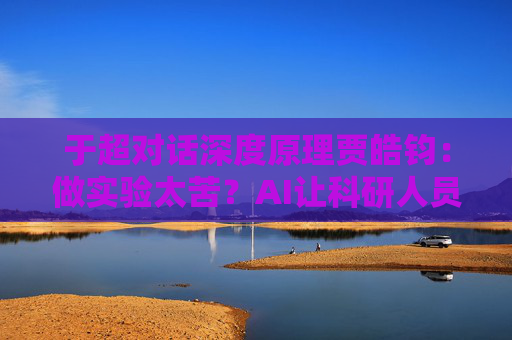 于超对话深度原理贾皓钧：做实验太苦？AI让科研人员“解放双手”