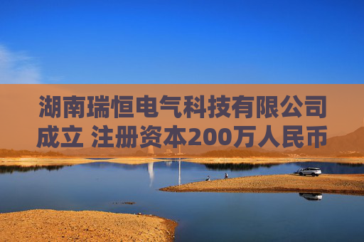 湖南瑞恒电气科技有限公司成立 注册资本200万人民币