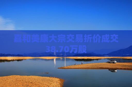 嘉和美康大宗交易折价成交38.70万股
