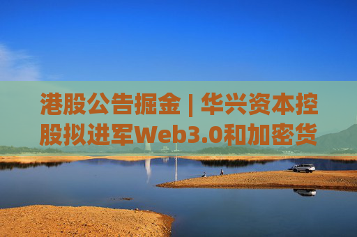 港股公告掘金 | 华兴资本控股拟进军Web3.0和加密货币资产领域