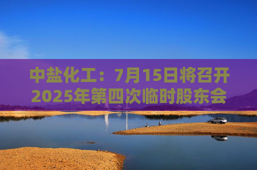中盐化工：7月15日将召开2025年第四次临时股东会
