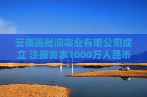 云南鑫晟闵实业有限公司成立 注册资本1000万人民币