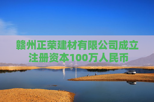 赣州正荣建材有限公司成立 注册资本100万人民币