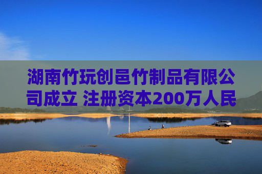 湖南竹玩创邑竹制品有限公司成立 注册资本200万人民币