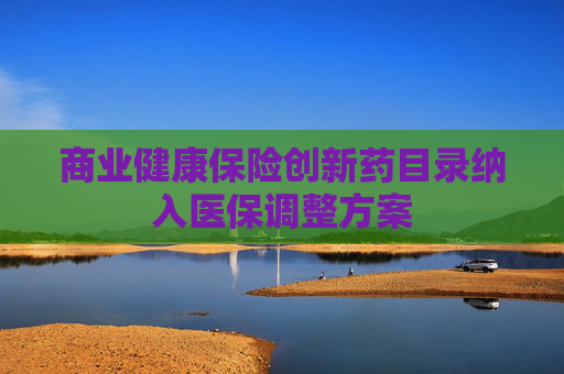 商业健康保险创新药目录纳入医保调整方案