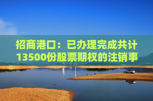 招商港口：已办理完成共计13500份股票期权的注销事宜
