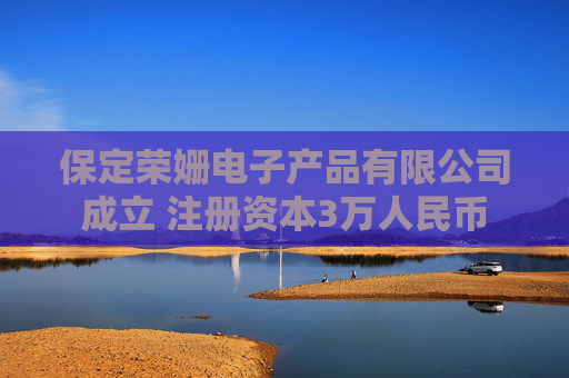 保定荣姗电子产品有限公司成立 注册资本3万人民币