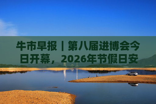 牛市早报｜第八届进博会今日开幕，2026年节假日安排公布