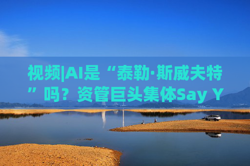视频|AI是“泰勒·斯威夫特”吗？资管巨头集体Say YES！