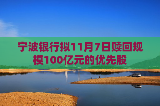 宁波银行拟11月7日赎回规模100亿元的优先股