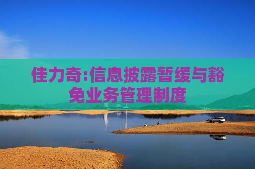 佳力奇:信息披露暂缓与豁免业务管理制度